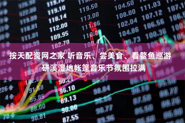 按天配资网之家 听音乐、尝美食、看鳌鱼巡游   研溪湿地帐篷音乐节氛围拉满
